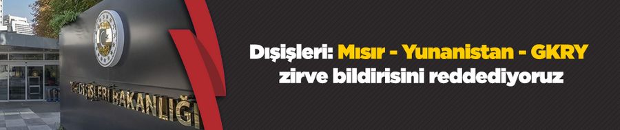 Dışişleri: Mısır - Yunanistan - GKRY zirve bildirisini reddediyoruz