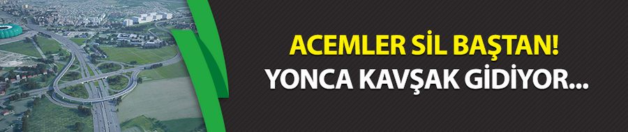 Acemler sil baştan! Yonca kavşak gidiyor...