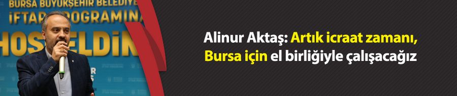 Aktaş: Artık icraat zamanı, Bursa için el birliğiyle çalışacağız