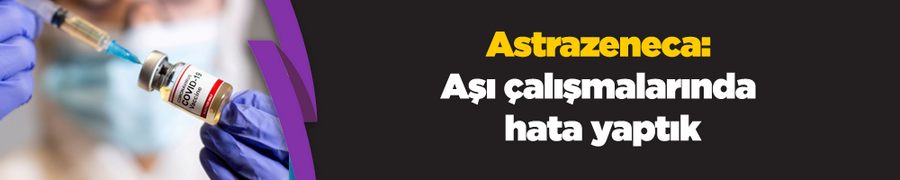 Astrazeneca: Aşı çalışmalarında hata yaptık