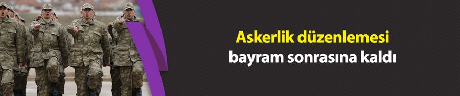 Askerlik düzenlemesi bayram sonrasına kaldı