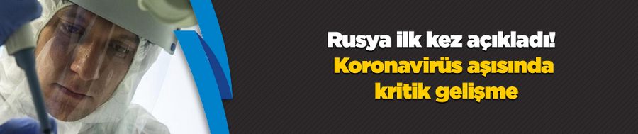 Rusya ilk kez açıkladı! Koronavirüs aşısında kritik gelişme