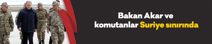 Bakan Akar ve komutanlar Suriye sınırında