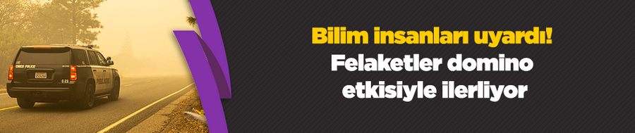 Bilim insanları uyardı! Felaketler domino etkisiyle ilerliyor