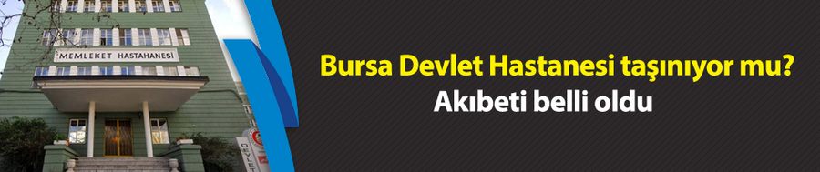 Bursa Devlet Hastanesi taşınıyor mu? Akıbeti belli oldu