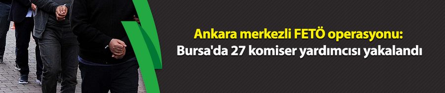 Ankara merkezli FETÖ operasyonu: Bursa