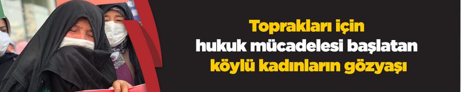 Toprakları için hukuk mücadelesi başlatan köylü kadınların gözyaşı