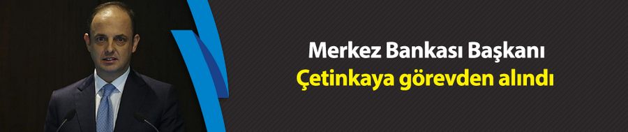 Merkez Bankası Başkanı Çetinkaya görevden alındı