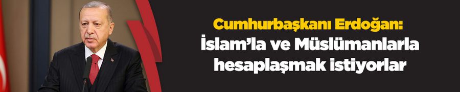 Cumhurbaşkanı Erdoğan: İslam’la ve Müslümanlarla hesaplaşmak istiyorlar