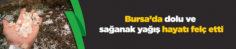 Bursa’da dolu ve sağanak yağış hayatı felç etti