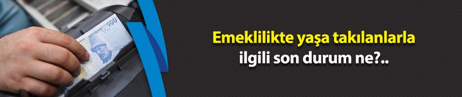 Emeklilikte yaşa takılanlarla ilgili son durum ne?..