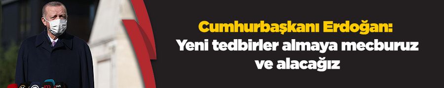 Cumhurbaşkanı Erdoğan: Yeni tedbirler almaya mecburuz ve alacağız