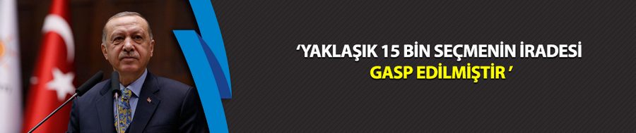 Erdoğan: Yaklaşık 15 bin seçmenin iradesi gasp edilmiştir 