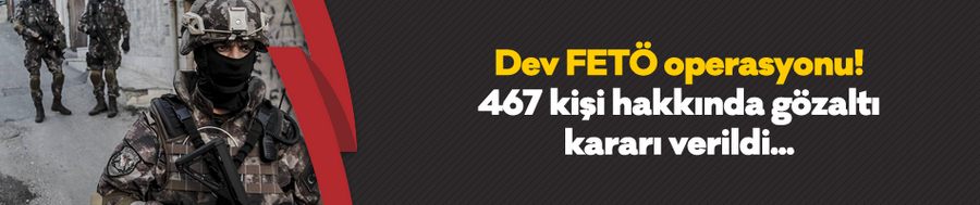 Dev FETÖ operasyonu! 467 kişi hakkında gözaltı kararı verildi...