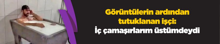 Süt banyosu görüntülerinin ardından tutuklanan işçi: İç çamaşırlarım üstümdeydi