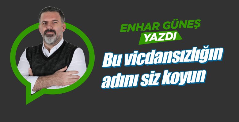 Bu vicdansızlığın adını siz koyun
