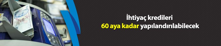 İhtiyaç kredileri 60 aya kadar yapılandırılabilecek