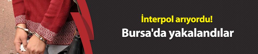 İnterpol arıyordu! Bursa
