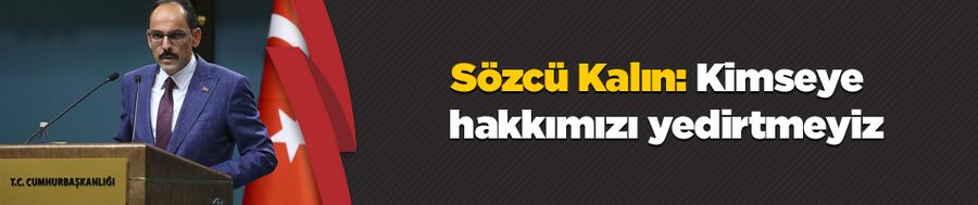 Sözcü Kalın: Kimsenin hak ve hukukunda gözümüz yok ama kimseye de hakkımızı yedirtmeyiz