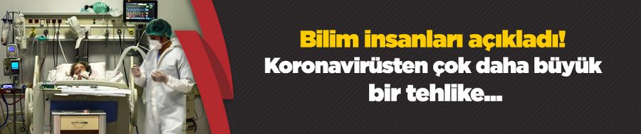 Bilim insanları açıkladı! Koronavirüsten çok daha büyük bir tehlike...