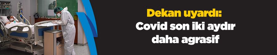 Dekan uyardı: Covid son iki aydır daha agrasif