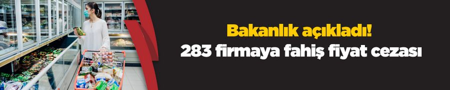 Bakanlık açıkladı! 283 firmaya fahiş fiyat cezası