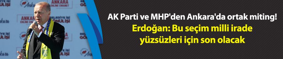 Erdoğan: Bu seçim milli irade yüzsüzleri için son olacak