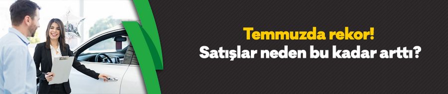 Otomotiv sektöründe Temmuz rekoru! Satışlar neden bu kadar arttı?