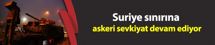 Suriye sınırına askeri sevkiyat devam ediyor